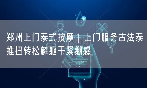 郑州上门泰式按摩｜上门服务古法泰推扭转松解躯干紧绷感